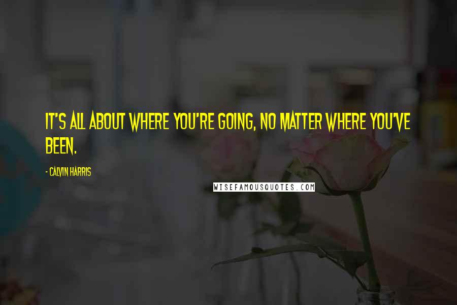 Calvin Harris quotes: It's all about where you're going, no matter where you've been.