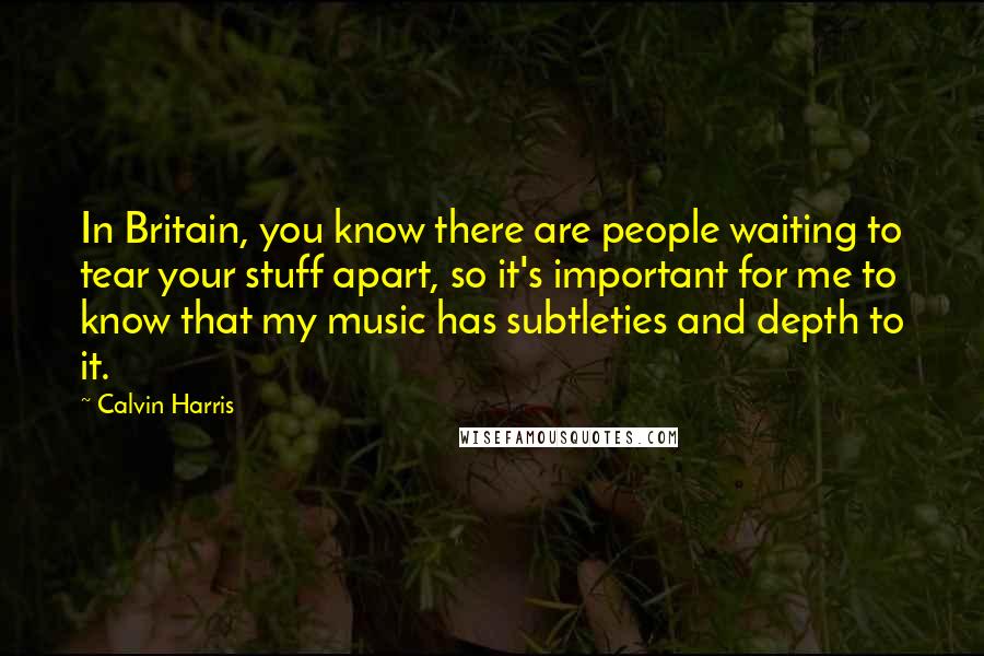 Calvin Harris quotes: In Britain, you know there are people waiting to tear your stuff apart, so it's important for me to know that my music has subtleties and depth to it.