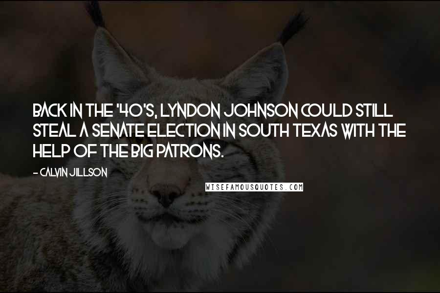 Calvin Jillson quotes: Back in the '40's, Lyndon Johnson could still steal a Senate election in South Texas with the help of the big patrons. Calvin Jillson quotes: Back in the '40's, Lyndon Johnson could still steal a Senate election in South Texas with the help of the big patrons.