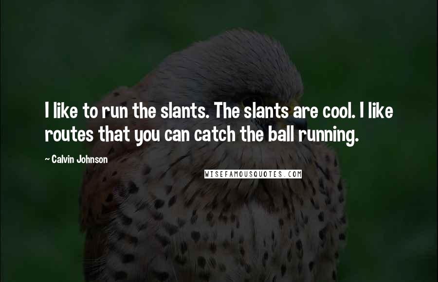 Calvin Johnson quotes: I like to run the slants. The slants are cool. I like routes that you can catch the ball running.