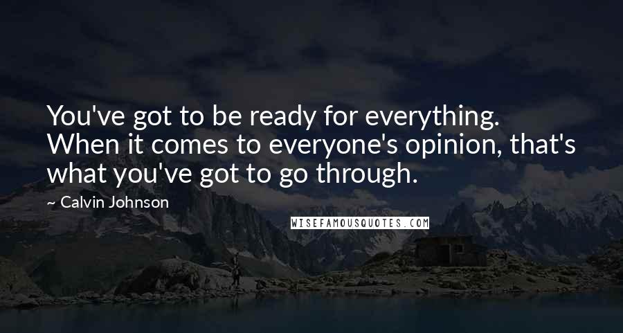 Calvin Johnson quotes: You've got to be ready for everything. When it comes to everyone's opinion, that's what you've got to go through.