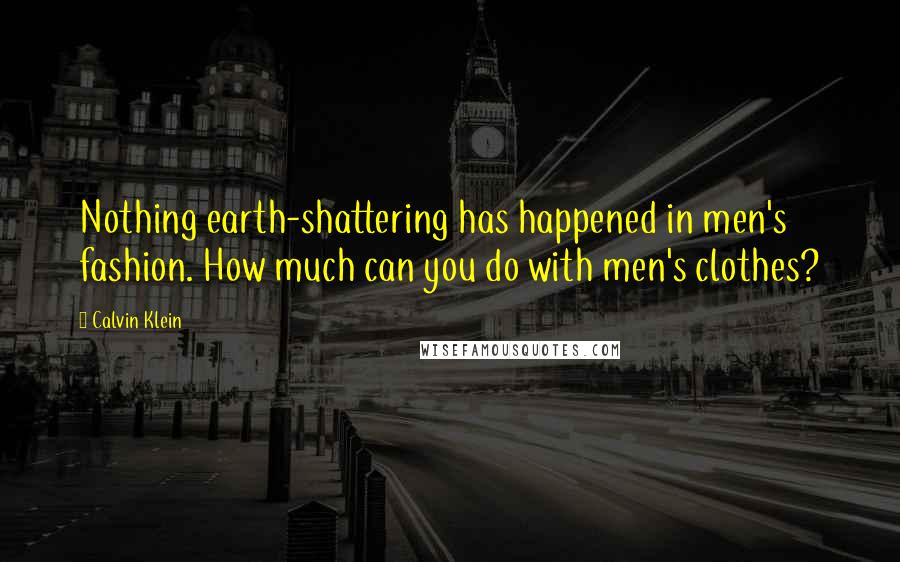 Calvin Klein quotes: Nothing earth-shattering has happened in men's fashion. How much can you do with men's clothes?