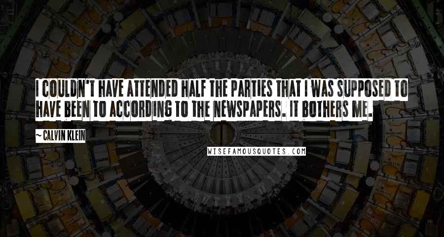 Calvin Klein quotes: I couldn't have attended half the parties that I was supposed to have been to according to the newspapers. It bothers me.