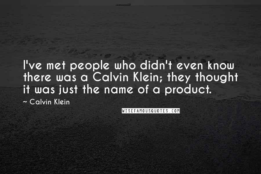 Calvin Klein quotes: I've met people who didn't even know there was a Calvin Klein; they thought it was just the name of a product.