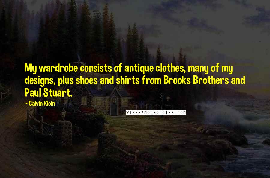 Calvin Klein quotes: My wardrobe consists of antique clothes, many of my designs, plus shoes and shirts from Brooks Brothers and Paul Stuart.