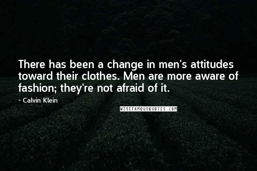 Calvin Klein quotes: There has been a change in men's attitudes toward their clothes. Men are more aware of fashion; they're not afraid of it. Calvin Klein quotes: There has been a change in men's attitudes toward their clothes. Men are more aware of fashion; they're not afraid of it.