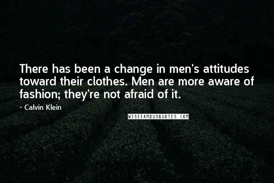 Calvin Klein quotes: There has been a change in men's attitudes toward their clothes. Men are more aware of fashion; they're not afraid of it.