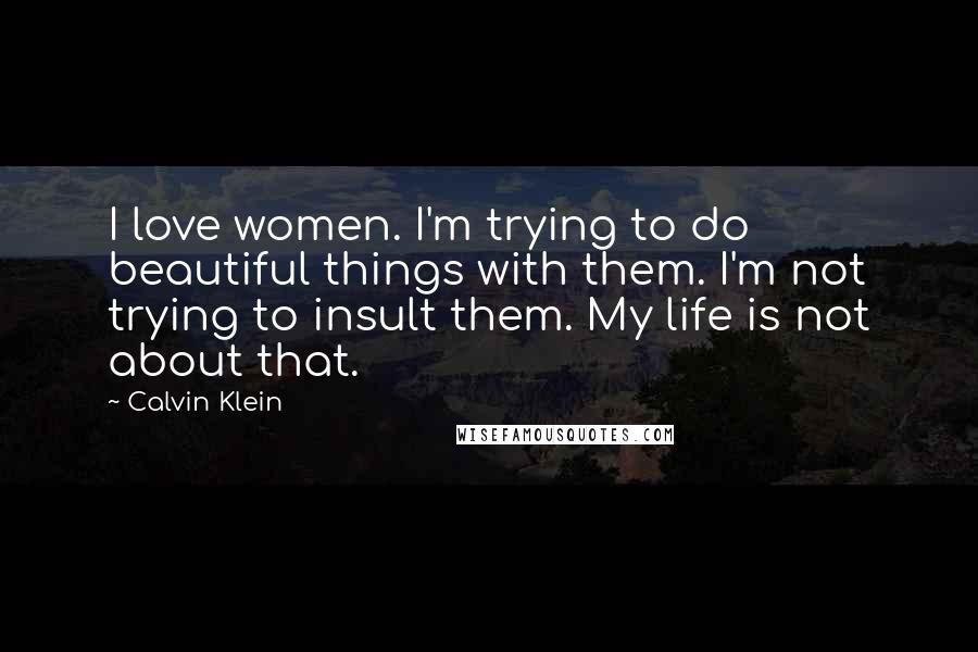 Calvin Klein quotes: I love women. I'm trying to do beautiful things with them. I'm not trying to insult them. My life is not about that. Calvin Klein quotes: I love women. I'm trying to do beautiful things with them. I'm not trying to insult them. My life is not about that.