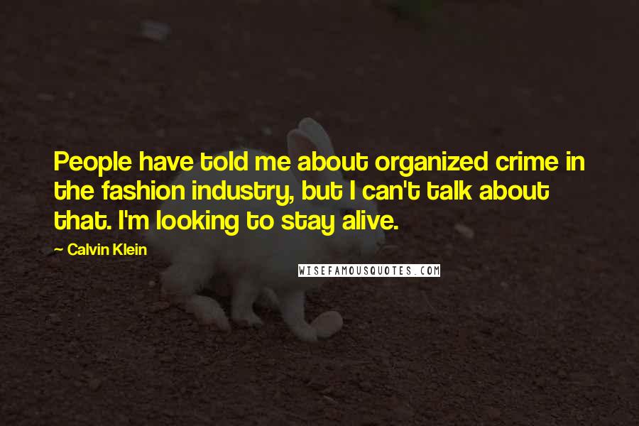 Calvin Klein quotes: People have told me about organized crime in the fashion industry, but I can't talk about that. I'm looking to stay alive.