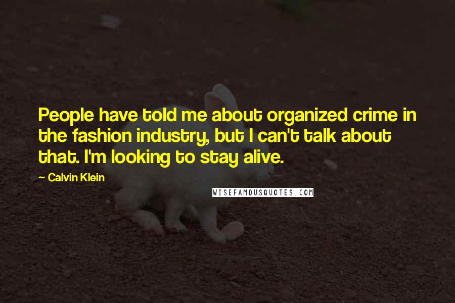 Calvin Klein quotes: People have told me about organized crime in the fashion industry, but I can't talk about that. I'm looking to stay alive. Calvin Klein quotes: People have told me about organized crime in the fashion industry, but I can't talk about that. I'm looking to stay alive.