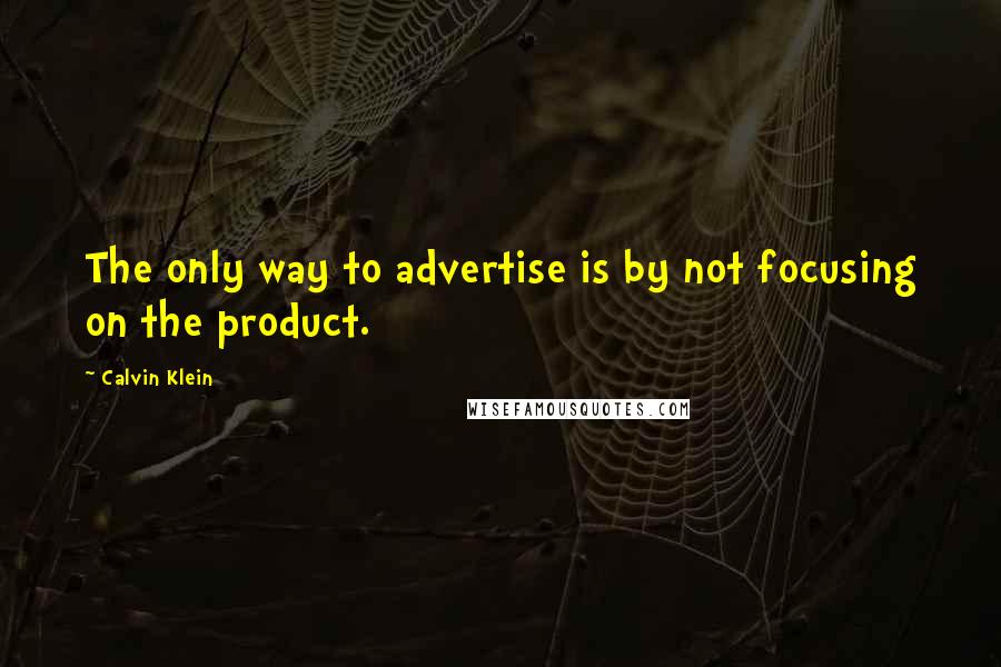 Calvin Klein quotes: The only way to advertise is by not focusing on the product.