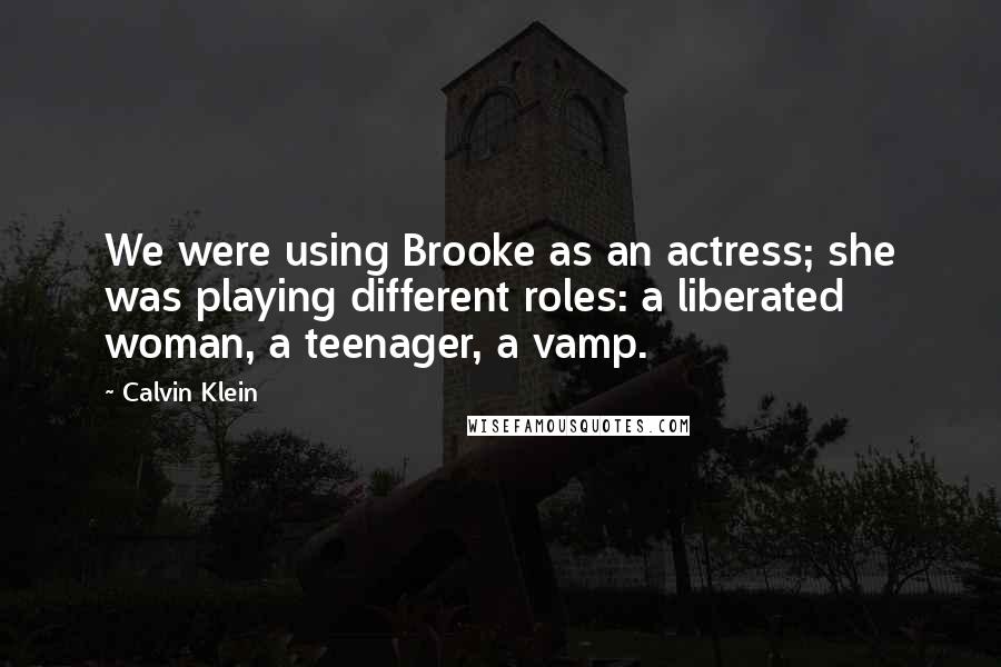 Calvin Klein quotes: We were using Brooke as an actress; she was playing different roles: a liberated woman, a teenager, a vamp. Calvin Klein quotes: We were using Brooke as an actress; she was playing different roles: a liberated woman, a teenager, a vamp.