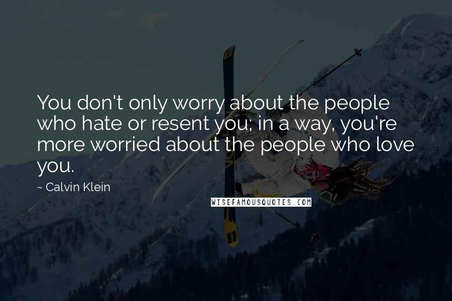 Calvin Klein quotes: You don't only worry about the people who hate or resent you; in a way, you're more worried about the people who love you. Calvin Klein quotes: You don't only worry about the people who hate or resent you; in a way, you're more worried about the people who love you.