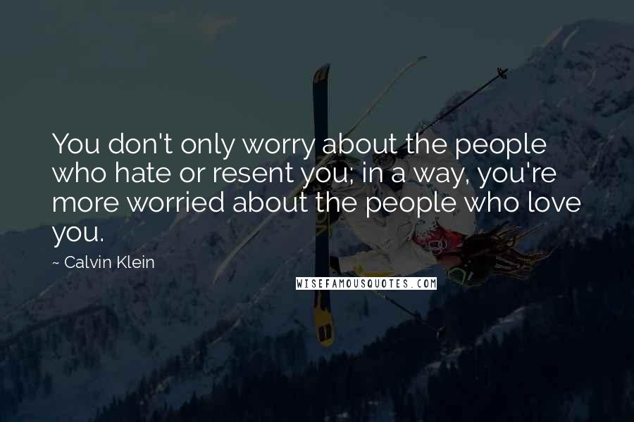 Calvin Klein quotes: You don't only worry about the people who hate or resent you; in a way, you're more worried about the people who love you.