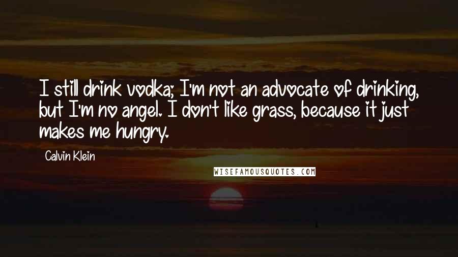 Calvin Klein quotes: I still drink vodka; I'm not an advocate of drinking, but I'm no angel. I don't like grass, because it just makes me hungry. Calvin Klein quotes: I still drink vodka; I'm not an advocate of drinking, but I'm no angel. I don't like grass, because it just makes me hungry.