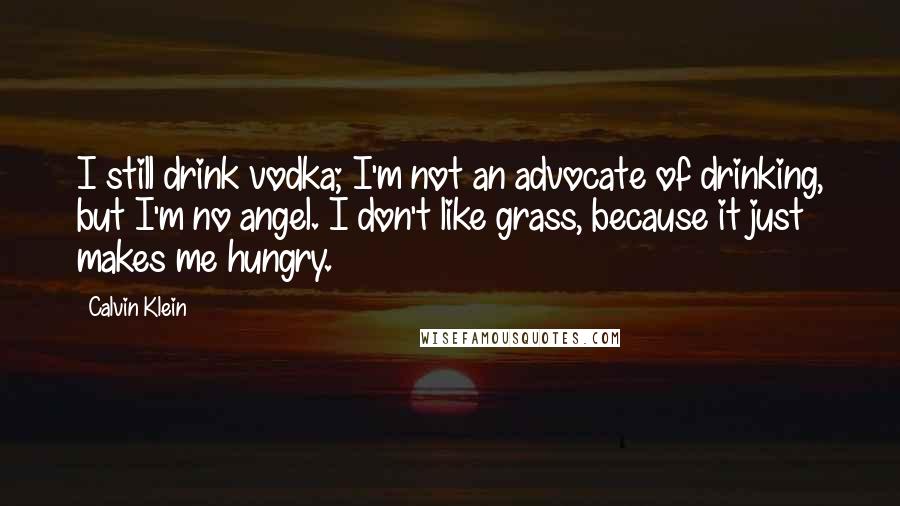 Calvin Klein quotes: I still drink vodka; I'm not an advocate of drinking, but I'm no angel. I don't like grass, because it just makes me hungry.