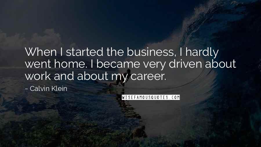 Calvin Klein quotes: When I started the business, I hardly went home. I became very driven about work and about my career. Calvin Klein quotes: When I started the business, I hardly went home. I became very driven about work and about my career.