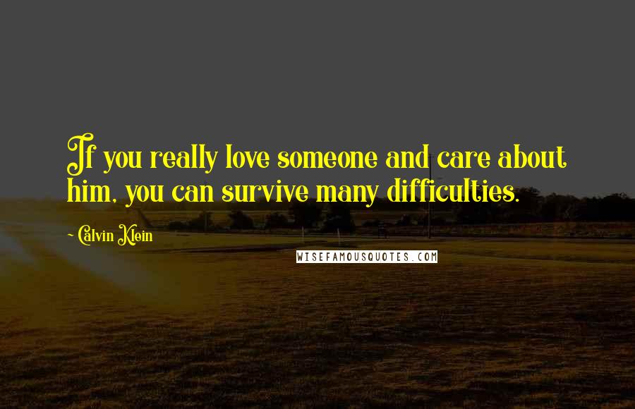 Calvin Klein quotes: If you really love someone and care about him, you can survive many difficulties.