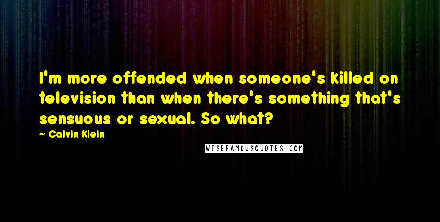 Calvin Klein quotes: I'm more offended when someone's killed on television than when there's something that's sensuous or sexual. So what? Calvin Klein quotes: I'm more offended when someone's killed on television than when there's something that's sensuous or sexual. So what?