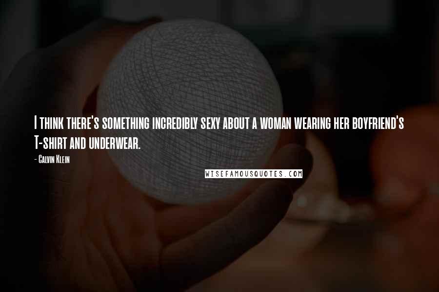 Calvin Klein quotes: I think there's something incredibly sexy about a woman wearing her boyfriend's T-shirt and underwear. Calvin Klein quotes: I think there's something incredibly sexy about a woman wearing her boyfriend's T-shirt and underwear.