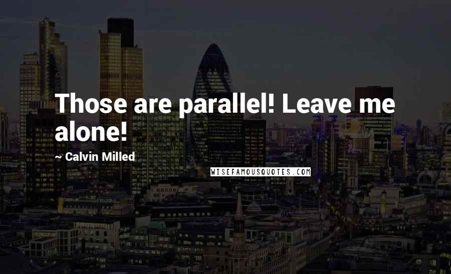 Calvin Milled quotes: Those are parallel! Leave me alone!