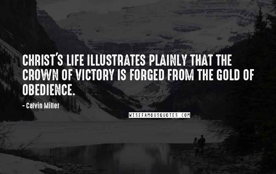 Calvin Miller quotes: CHRIST'S LIFE ILLUSTRATES PLAINLY THAT THE CROWN OF VICTORY IS FORGED FROM THE GOLD OF OBEDIENCE.