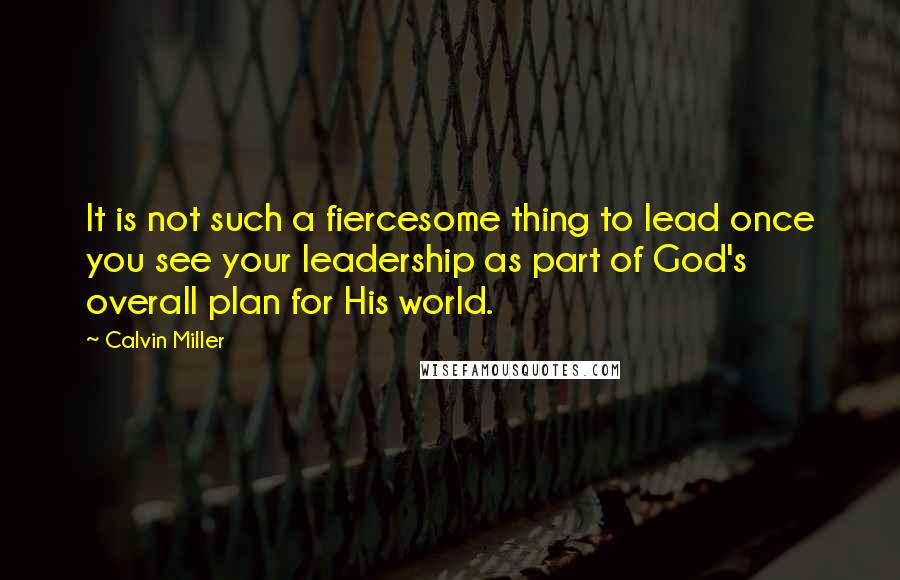 Calvin Miller quotes: It is not such a fiercesome thing to lead once you see your leadership as part of God's overall plan for His world. Calvin Miller quotes: It is not such a fiercesome thing to lead once you see your leadership as part of God's overall plan for His world.