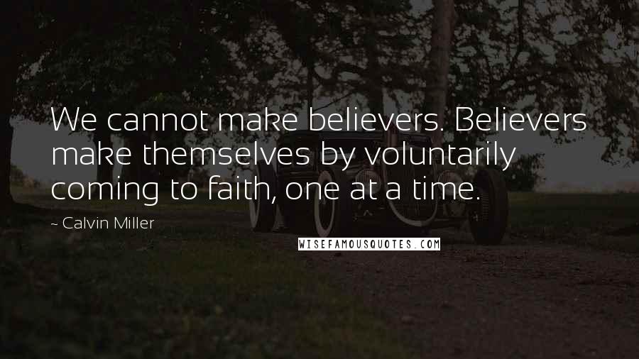 Calvin Miller quotes: We cannot make believers. Believers make themselves by voluntarily coming to faith, one at a time.