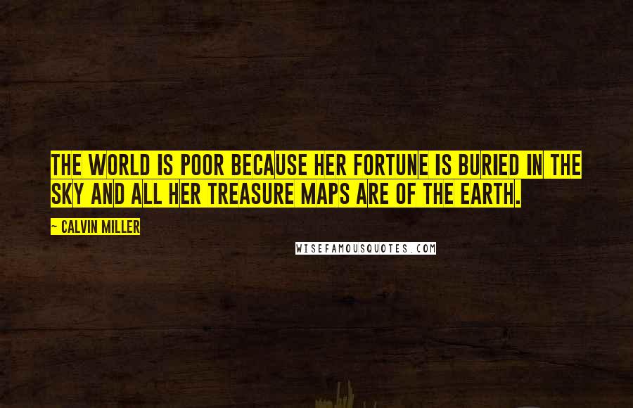 Calvin Miller quotes: The world is poor because her fortune is buried in the sky and all her treasure maps are of the earth. Calvin Miller quotes: The world is poor because her fortune is buried in the sky and all her treasure maps are of the earth.