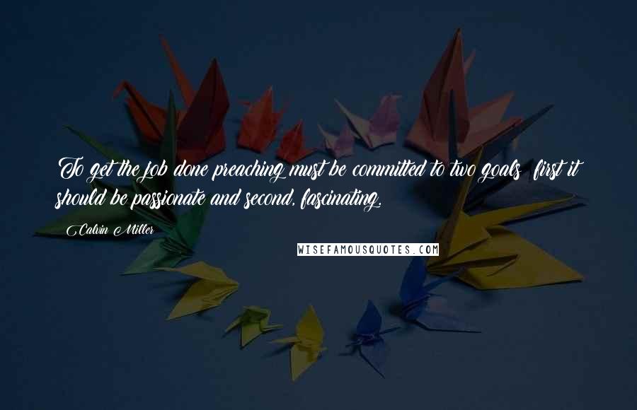 Calvin Miller quotes: To get the job done preaching must be committed to two goals: first it should be passionate and second, fascinating. Calvin Miller quotes: To get the job done preaching must be committed to two goals: first it should be passionate and second, fascinating.