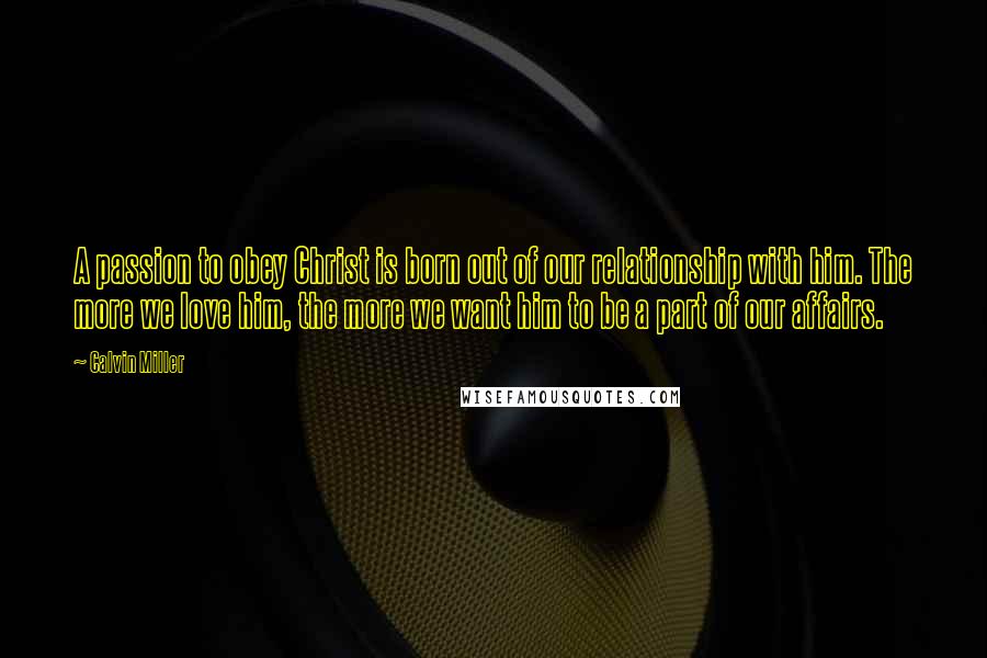 Calvin Miller quotes: A passion to obey Christ is born out of our relationship with him. The more we love him, the more we want him to be a part of our affairs. Calvin Miller quotes: A passion to obey Christ is born out of our relationship with him. The more we love him, the more we want him to be a part of our affairs.
