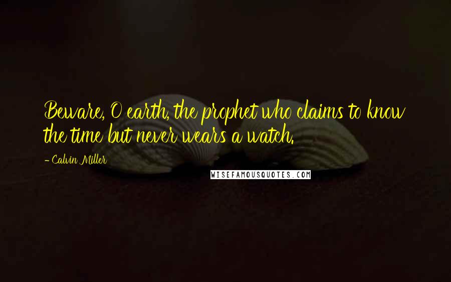 Calvin Miller quotes: Beware, O earth, the prophet who claims to know the time but never wears a watch.