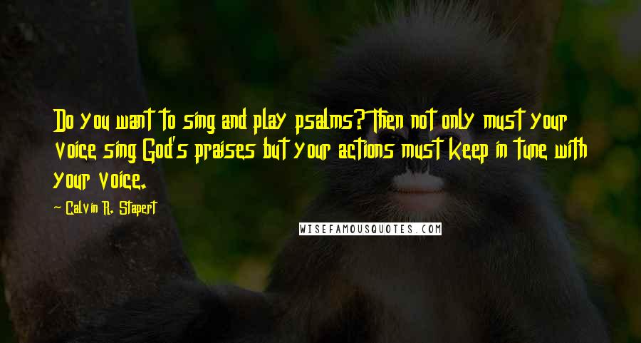 Calvin R. Stapert quotes: Do you want to sing and play psalms? Then not only must your voice sing God's praises but your actions must keep in tune with your voice.