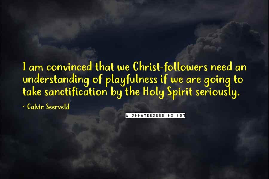 Calvin Seerveld quotes: I am convinced that we Christ-followers need an understanding of playfulness if we are going to take sanctification by the Holy Spirit seriously.