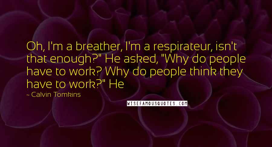 Calvin Tomkins quotes: Oh, I'm a breather, I'm a respirateur, isn't that enough?" He asked, "Why do people have to work? Why do people think they have to work?" He