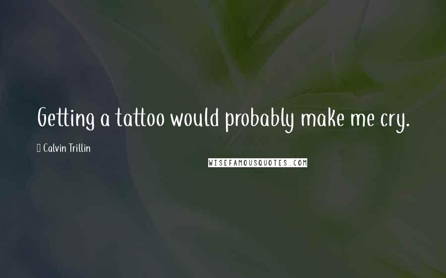 Calvin Trillin quotes: Getting a tattoo would probably make me cry.