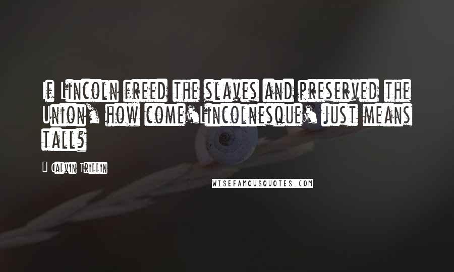 Calvin Trillin quotes: If Lincoln freed the slaves and preserved the Union, how come'Lincolnesque' just means tall?