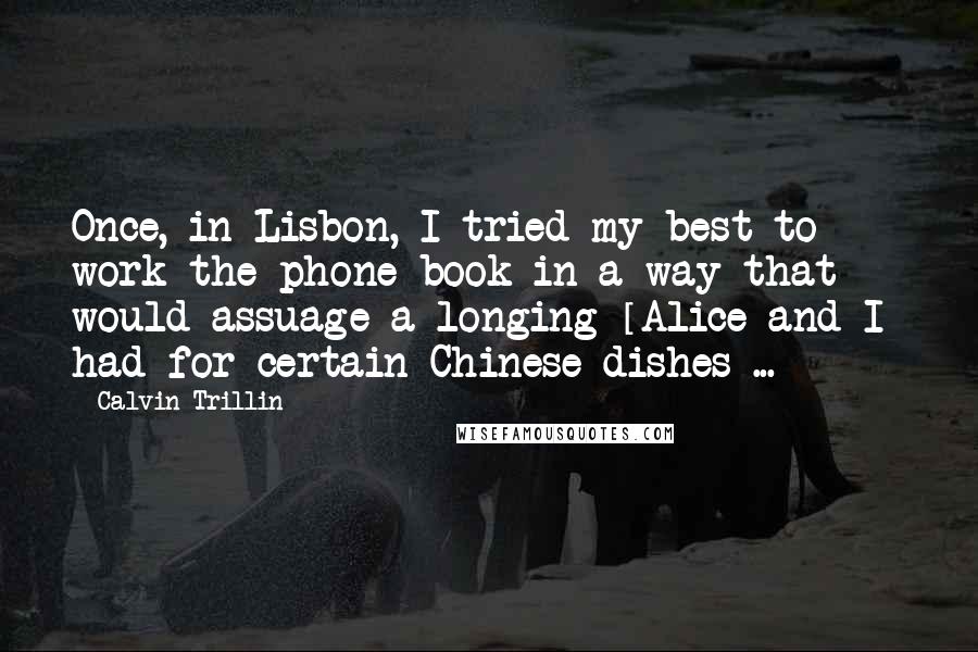 Calvin Trillin quotes: Once, in Lisbon, I tried my best to work the phone book in a way that would assuage a longing [Alice and I] had for certain Chinese dishes ...