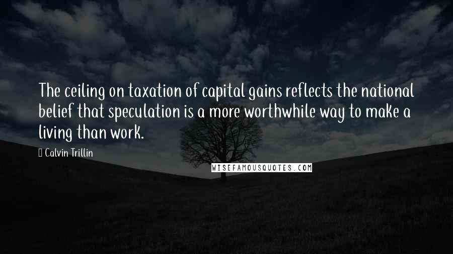 Calvin Trillin quotes: The ceiling on taxation of capital gains reflects the national belief that speculation is a more worthwhile way to make a living than work.