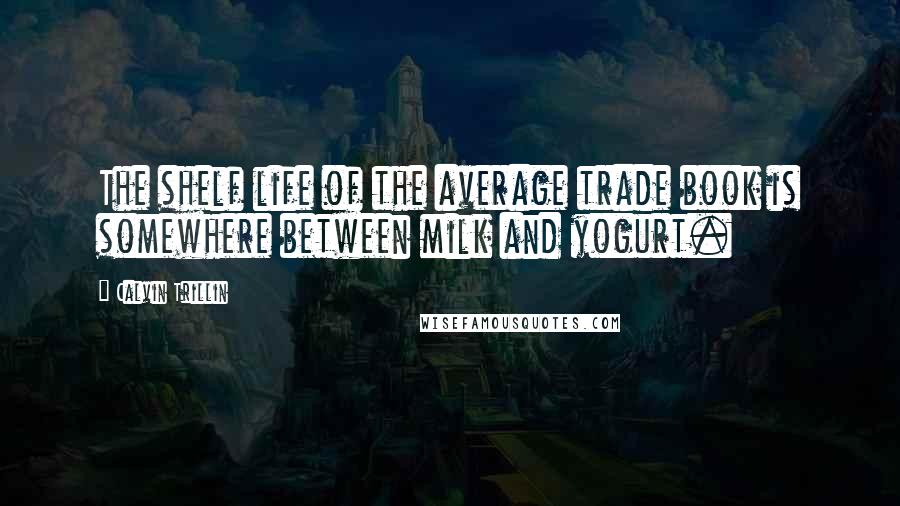 Calvin Trillin quotes: The shelf life of the average trade book is somewhere between milk and yogurt.