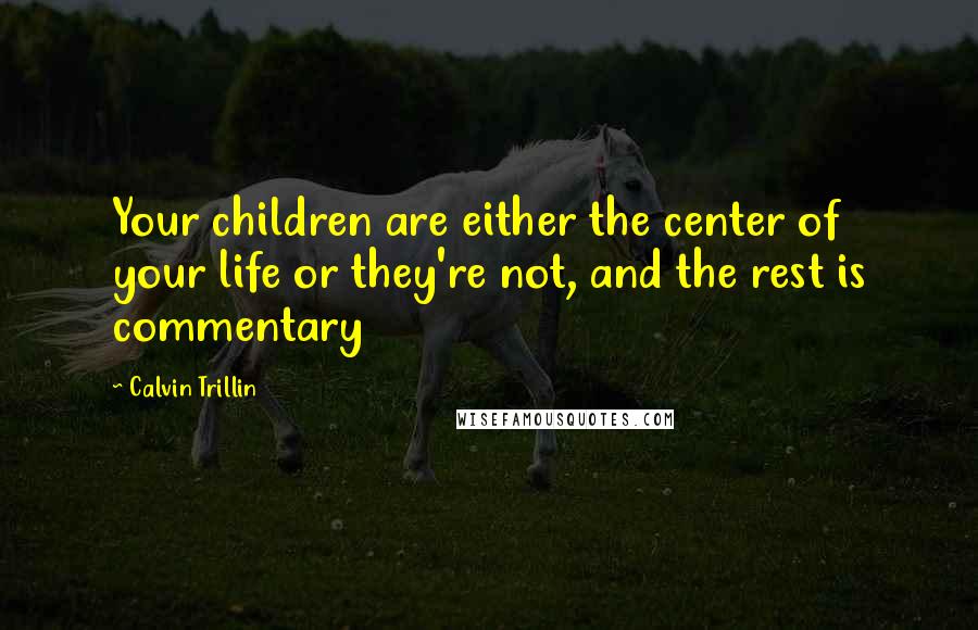 Calvin Trillin quotes: Your children are either the center of your life or they're not, and the rest is commentary