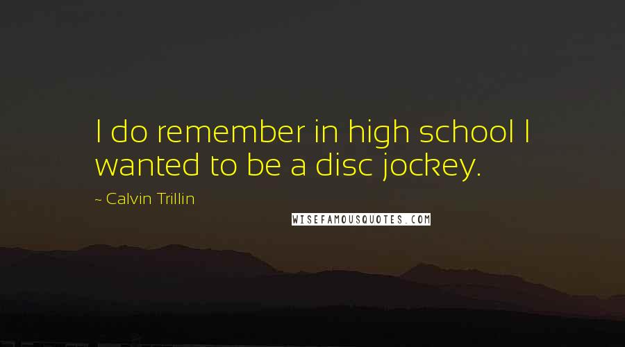 Calvin Trillin quotes: I do remember in high school I wanted to be a disc jockey.