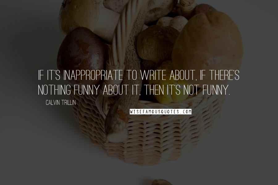 Calvin Trillin quotes: If it's inappropriate to write about, if there's nothing funny about it, then it's not funny.