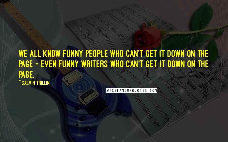 Calvin Trillin quotes: We all know funny people who can't get it down on the page - even funny writers who can't get it down on the page.