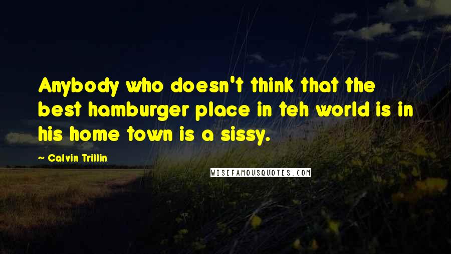 Calvin Trillin quotes: Anybody who doesn't think that the best hamburger place in teh world is in his home town is a sissy.