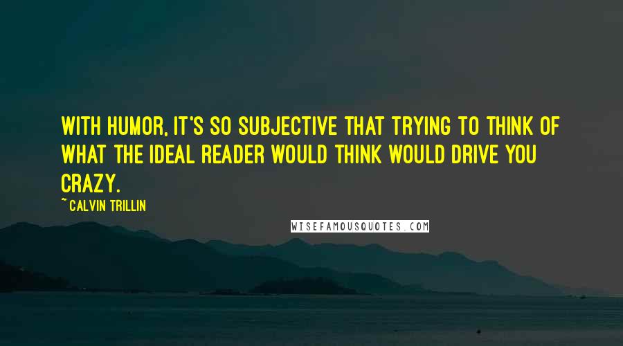 Calvin Trillin quotes: With humor, it's so subjective that trying to think of what the ideal reader would think would drive you crazy.