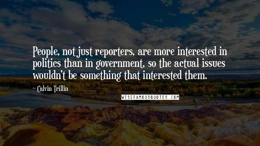 Calvin Trillin quotes: People, not just reporters, are more interested in politics than in government, so the actual issues wouldn't be something that interested them.