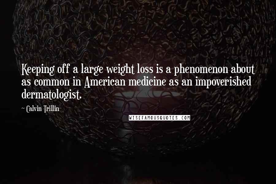 Calvin Trillin quotes: Keeping off a large weight loss is a phenomenon about as common in American medicine as an impoverished dermatologist.