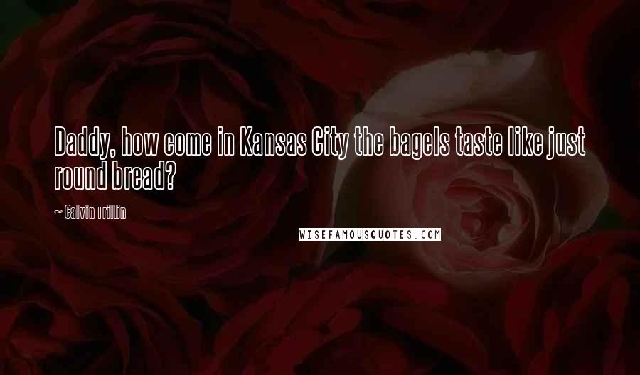 Calvin Trillin quotes: Daddy, how come in Kansas City the bagels taste like just round bread?