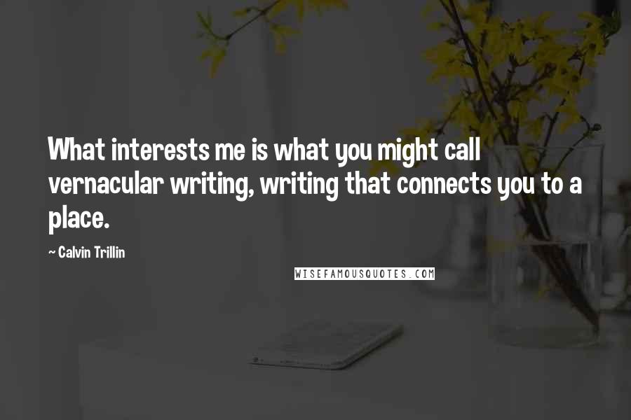 Calvin Trillin quotes: What interests me is what you might call vernacular writing, writing that connects you to a place.